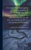 Études Préliminaires Pour Servir À L'histoire Des Normands Et De Leurs Invasions [A Tr., by the Author, of Vol.1 of Normannerne].