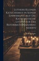 Luthers Kleiner Katechismus in Seiner Einwirkung Auf Die Katechetische Litteratur Des Reformationsjahrhunderts