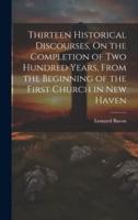 Thirteen Historical Discourses, On the Completion of Two Hundred Years, From the Beginning of the First Church in New Haven