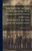 The Nature of the Corporation As a Legal Entity, With Especial Reference to the Law of Maryland