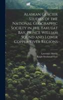 Alaskan Glacier Studies of the National Geographic Society in the Yakutat Bay, Prince William Sound and Lower Copper River Regions