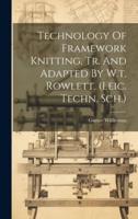 Technology Of Framework Knitting, Tr. And Adapted By W.t. Rowlett. (Leic. Techn. Sch.)