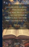 Salomonis Glassii Philologiae Sacrae Nucleus Ad Lectionem Scripturae Sacrae ... Necessarius (Etc.)