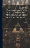 L' Étoile Flamboyante Ou La Société Des Francs-Maçons, Considérée Sous Tous Les Aspects; Volume 1