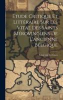 Étude Critique Et Littéraire Sur Les Vitae Des Saints Mérovingiens De L'ancienne Belgique