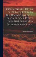 Commentarii Della Guerra Di Ferrara Tra 11 Viniziani Ed Il Duca Erdole D'este Nel 1482 Pubbl. (Da Leonardo Manin.)...