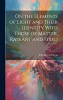 On the Elements of Light and Their Identity With Those of Matter, Radiant and Fixed
