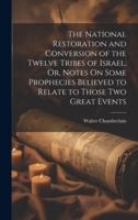 The National Restoration and Conversion of the Twelve Tribes of Israel, Or, Notes On Some Prophecies Believed to Relate to Those Two Great Events