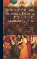 Historia Antigua De Méjico Escrita Por El Lic. D. Mariano Veytia; Volume 3