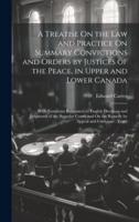 A Treatise On the Law and Practice On Summary Convictions and Orders by Justices of the Peace, in Upper and Lower Canada