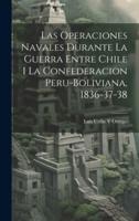 Las Operaciones Navales Durante La Guerra Entre Chile I La Confederacion Peru-Boliviana, 1836-37-38