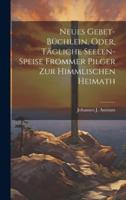 Neues Gebet-Büchlein, Oder, Tägliche Seelen-Speise Frommer Pilger Zur Himmlischen Heimath