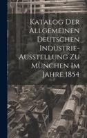 Katalog Der Allgemeinen Deutschen Industrie-Ausstellung Zu München Im Jahre 1854