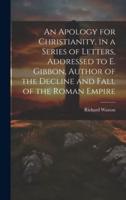 An Apology for Christianity, in a Series of Letters, Addressed to E. Gibbon, Author of the Decline and Fall of the Roman Empire