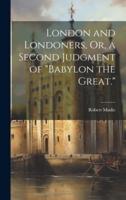 London and Londoners, Or, a Second Judgment of "Babylon the Great."