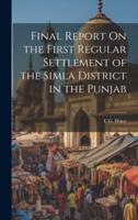 Final Report On the First Regular Settlement of the Simla District in the Punjab
