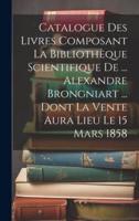 Catalogue Des Livres Composant La Bibliothèque Scientifique De ... Alexandre Brongniart ... Dont La Vente Aura Lieu Le 15 Mars 1858