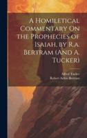 A Homiletical Commentary On the Prophecies of Isaiah, by R.a. Bertram (And A. Tucker)