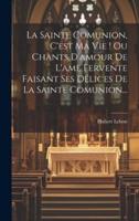 La Sainte Comunion, C'est Ma Vie ! Ou Chants D'amour De L'ame Fervente Faisant Ses Délices De La Sainte Comunion...
