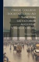 Origo Collegii Societatis Jesu Ad Sanctum Salvatorem Augustae Vindelicorum...