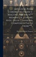 Apologie Pour L'ordre Des Francs-Maçons. Par Mr N*** Membre De L'ordre. Avec Deux Chansons, Composées Par Le Frere***...