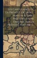 Les Cartulaires De La Prévôté De Saint-Martin À Ypres Précédés D'une Esquisse Sur La Prévôté, Volume 1...