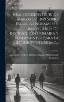 Real Decreto De 30 De Marzo De 1849 Sobre Escuelas Normales E Inspectores De Instrucción Primaria Y Reglamentos Para La Ejecución Del Mismo...