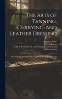 The Arts of Tanning, Currying, and Leather Dressing