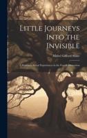 Little Journeys Into the Invisible; a Woman's Actual Experiences in the Fourth Dimension