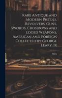 Rare Antique and Modern Pistols, Revolvers, Guns, Swords, Crossbows and Edged Weapons, American and Foreign Collected by George Leary, Jr