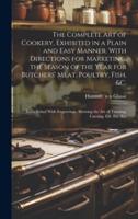 The Complete Art of Cookery, Exhibited in a Plain and Easy Manner. With Directions for Marketing, the Season of the Year for Butchers' Meat, Poultry, Fish, &C.