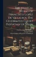 The Medical Works of Francisco Lopez De Villalbos, the Celebrated Court Physician of Spain