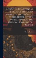 A Treatise Concerning the State of the Dead, and of Departed Souls, at the Resurrection. Translated From the Original Latin of Dr. Burnet