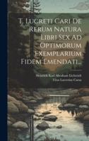 T. Lucreti Cari De Rerum Natura Libri Sex Ad Optimorum Exemplarium Fidem Emendati...