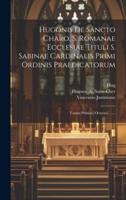 Hugonis De Sancto Charo, S. Romanae Ecclesiae Tituli S. Sabinae Cardinalis Primi Ordinis Praedicatorum