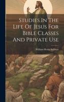 Studies In The Life Of Jesus For Bible Classes And Private Use