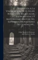Respuesta A La Vindicacion De D. Felipe Rosado De Belalcazar, Ex-Monge[sic] Y Mayordomo Mayor Del Suprimido Monasterio De Guadalupe...