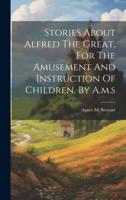 Stories About Alfred The Great, For The Amusement And Instruction Of Children, By A.m.s