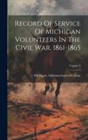 Record Of Service Of Michigan Volunteers In The Civil War, 1861-1865; Volume 8