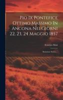 Pio Ix Pontefice Ottimo Massimo In Ancona Nei Giorni 22, 23, 24 Maggio 1857