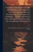 The Irish Freebooter, Or, Surprising Adventures Of Captain Redmond O'hanlan, A Celebrated Robber ... Together With The Life And Adventures Of Humphrey Kynaston