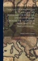 Tableau Géographique Et Politique Des Royaumes De Hongrie, D'esclavonie, De Croatie, De La Grande Principauté De Transylvanie...
