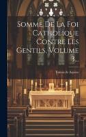 Somme De La Foi Catholique Contre Les Gentils, Volume 3...