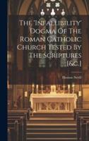The 'Infallibility' Dogma Of The Roman Catholic Church Tested By The Scriptures [&C.]