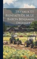 Travaux Et Bienfaits De M. Le Baron Benjamin Delessert...