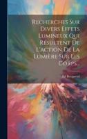Recherches Sur Divers Effets Lumineux Qui Résultent De L'action De La Lumière Sur Les Corps...