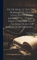 Vie De Mgr. Le Duc De Normandie, Fils De Louis Xvi Et Marie-Antoinette..., Connu Dans Le Monde Sous Le Nom De M. L'ex-Baron De Richemont...