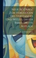 Neue Beyträge Zum Vergnügen Des Verstandes Und Witzes, Erster Band, Dritte Auflage