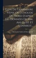 Essai De Grammaire Vêpse Ou Tchoude Du Nord D'après Les Données De Mm. Ahlqvist Et Lönnrot...