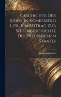 Geschichte Der Juden in Königsberg I. Pr., Ein Beitrag Zur Sittengeschichte Des Preussischen Staates